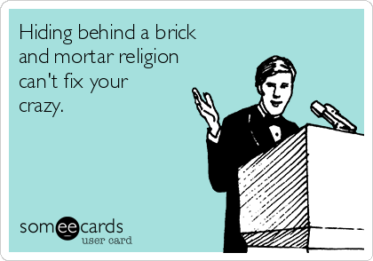 Hiding behind a brick
and mortar religion
can't fix your
crazy. 