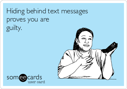 Hiding behind text messages
proves you are
guilty. 