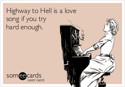 Highway to Hell is a love
song if you try
hard enough.