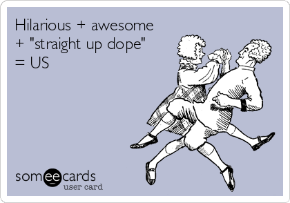 Hilarious + awesome
+ "straight up dope"
= US