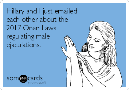 Hillary and I just emailed
each other about the
2017 Onan Laws
regulating male
ejaculations. 