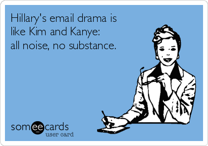 Hillary's email drama is
like Kim and Kanye:
all noise, no substance.