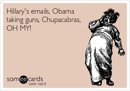 Hillary's emails, Obama
taking guns, Chupacabras,
OH MY!