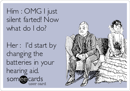 Him : OMG I just
silent farted! Now
what do I do?

Her :  I'd start by
changing the
batteries in your
hearing aid.