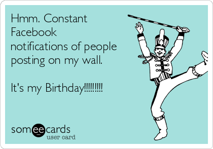 Hmm. Constant
Facebook
notifications of people
posting on my wall.

It's my Birthday!!!!!!!!!