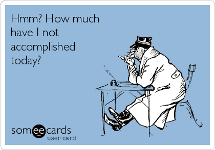Hmm? How much
have I not
accomplished
today?