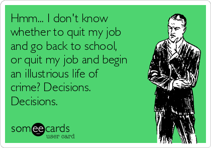 Hmm... I don't know
whether to quit my job
and go back to school,
or quit my job and begin
an illustrious life of
crime? Decisions.
Decisions.