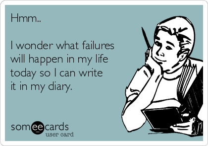 Hmm.. 

I wonder what failures
will happen in my life
today so I can write
it in my diary.