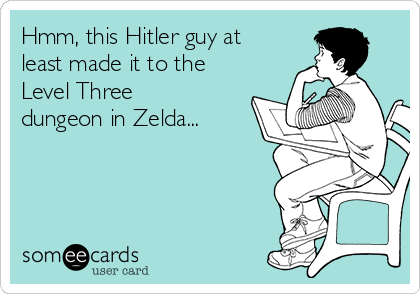 Hmm, this Hitler guy at
least made it to the
Level Three
dungeon in Zelda...