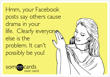 Hmm, your Facebook
posts say others cause
drama in your
life.  Clearly everyone
else is the
problem. It can't
possibly be you!