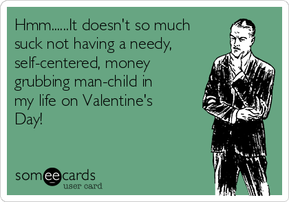 Hmm......It doesn't so much
suck not having a needy,
self-centered, money
grubbing man-child in
my life on Valentine's
Day!