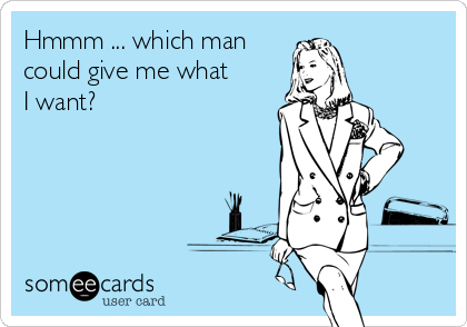 Hmmm ... which man
could give me what
I want?