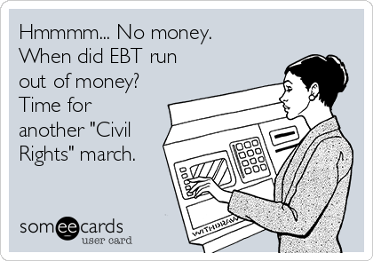 Hmmmm... No money.
When did EBT run
out of money?
Time for
another "Civil
Rights" march.