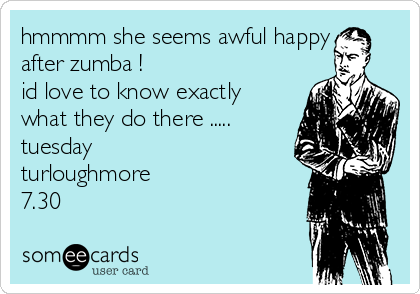 hmmmm she seems awful happy
after zumba ! 
id love to know exactly 
what they do there .....
tuesday 
turloughmore 
7.30