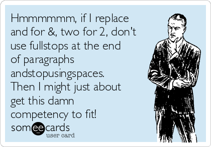 Hmmmmmm, if I replace
and for &, two for 2, don't
use fullstops at the end
of paragraphs
andstopusingspaces.
Then I might just about
get this damn
competency to fit!