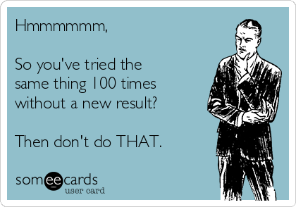 Hmmmmmm, 

So you've tried the
same thing 100 times
without a new result? 

Then don't do THAT.