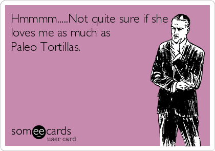 Hmmmm.....Not quite sure if she
loves me as much as
Paleo Tortillas. 