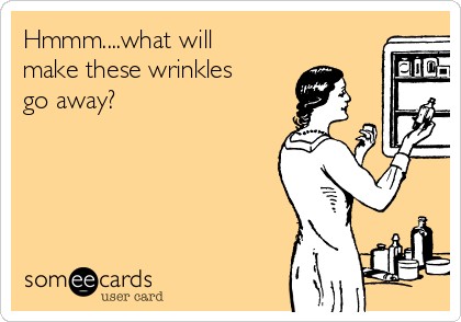 Hmmm....what will
make these wrinkles
go away? 