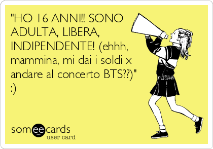 "HO 16 ANNI!! SONO
ADULTA, LIBERA,
INDIPENDENTE! (ehhh,
mammina, mi dai i soldi x
andare al concerto BTS??)"
:)