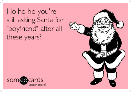 Ho ho ho you're
still asking Santa for
"boyfriend" after all
these years?