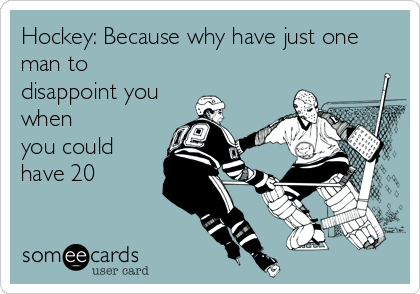 Hockey: Because why have just one
man to
disappoint you
when
you could
have 20