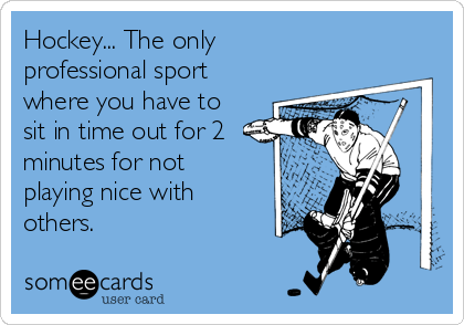 Hockey... The only
professional sport
where you have to
sit in time out for 2
minutes for not
playing nice with
others.