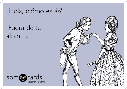 -Hola, ¿cómo estás?

-Fuera de tu
alcance.