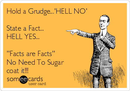 Hold a Grudge...'HELL NO'

State a Fact...
HELL YES...

''Facts are Facts''
No Need To Sugar
coat it!!!