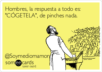 Hombres, la respuesta a todo es:
"CÓGETELA", de pinches nada.





@Soymediomamon