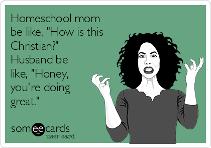 Homeschool mom
be like, "How is this
Christian?" 
Husband be
like, "Honey, 
you're doing
great." 