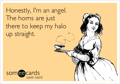 Honestly, I'm an angel.
The horns are just
there to keep my halo
up straight. 