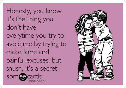 Honesty, you know,
it's the thing you
don't have
everytime you try to
avoid me by trying to
make lame and
painful excuses, but
shush, it's a secret.