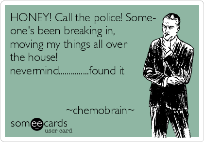 HONEY! Call the police! Some-
one's been breaking in,
moving my things all over
the house!
nevermind...............found it


                 ~chemobrain~