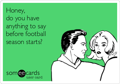 Honey,
do you have
anything to say
before football
season starts? 