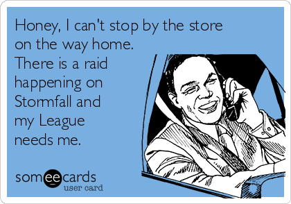 Honey, I can't stop by the store
on the way home. 
There is a raid
happening on
Stormfall and
my League
needs me.