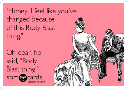 "Honey, I feel like you've
changed because
of this Body Blast
thing."

Oh dear, he
said, "Body
Blast thing."