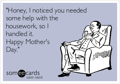 "Honey, I noticed you needed
some help with the
housework, so I
handled it.
Happy Mother's
Day."