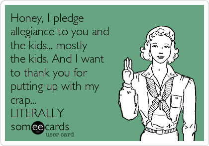 Honey, I pledge
allegiance to you and
the kids... mostly
the kids. And I want
to thank you for
putting up with my
crap...
LITERALLY 