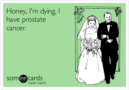 Honey, I'm dying, I
have prostate
cancer.