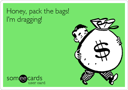 Honey, pack the bags!
I'm dragging!