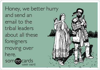 Honey, we better hurry
and send an
email to the
tribal leaders
about all these
foreigners
moving over
here.  