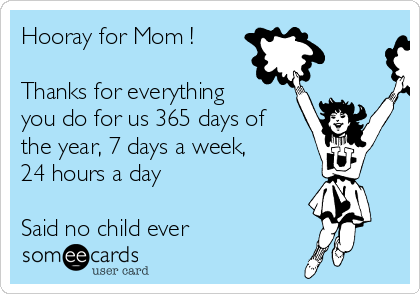 Hooray for Mom !

Thanks for everything
you do for us 365 days of
the year, 7 days a week,
24 hours a day

Said no child ever