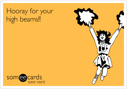 Hooray for your
high beams!!