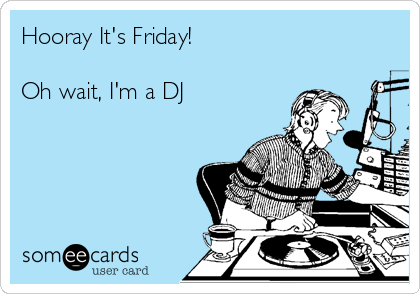 Hooray It's Friday!

Oh wait, I'm a DJ 