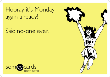 Hooray it's Monday 
again already!

Said no-one ever. 