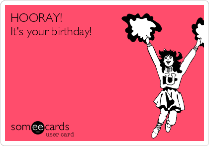 HOORAY! 
It's your birthday!