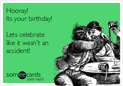 Hooray!
Its your birthday!

Lets celebrate
like it wasn't an
accident!