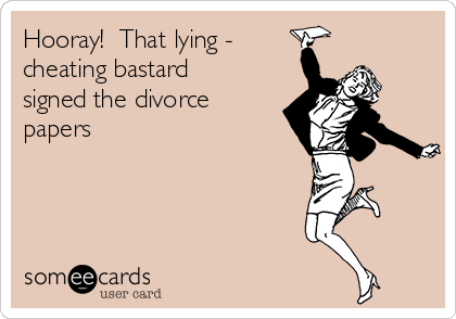 Hooray!  That lying - 
cheating bastard
signed the divorce
papers