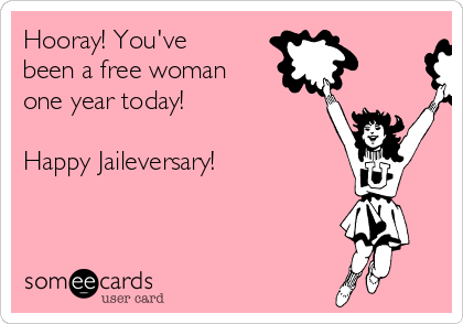 Hooray! You've
been a free woman
one year today! 

Happy Jaileversary!