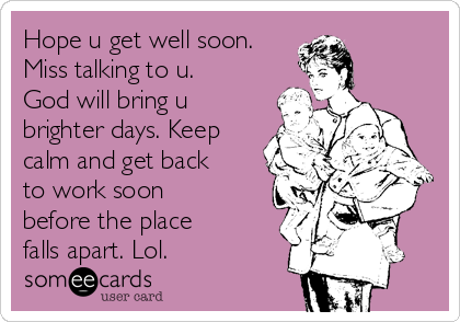 Hope u get well soon.
Miss talking to u.
God will bring u
brighter days. Keep
calm and get back
to work soon
before the place
falls apart. Lol.